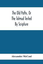 Old Paths, Or The Talmud Tested By Scripture, Being A Comparison Of The Principles And Doctrines Of Modern Judaism With The Religion Of Moses And The Prophets af Alexander Mccaul