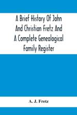 Brief History Of John And Christian Fretz And A Complete Genealogical Family Register af A J Fretz