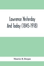 Lawrence Yesterday And Today (1845-1918) A Concise History Of Lawrence Massachusetts - Her Industries And Institutions; Municipal Statistics And A Variety Of Information Concerning The City af Maurice B Dorgan