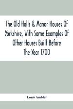 Old Halls & Manor Houses Of Yorkshire, With Some Examples Of Other Houses Built Before The Year 1700 af Louis Ambler
