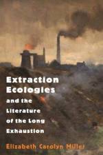 Extraction Ecologies and the Literature of the Long Exhaustion af Elizabeth Carolyn Miller