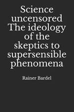 Science uncensored The ideology of the skeptics to supersensible phenomena af Bardel Rainer Bardel