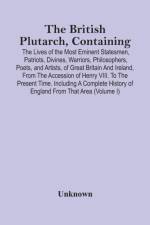 British Plutarch, Containing The Lives Of The Most Eminent Statesmen, Patriots, Divines, Warriors, Philosophers, Poets, And Artists, Of Great Britain And Ireland, From The Accession Of Henry Viii. To The Present Time. Including A Complete History Of E