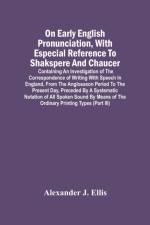 On Early English Pronunciation, With Especial Reference To Shakspere And Chaucer; Containing An Investigation Of The Correspondence Of Writing With Speech In England, From The Anglosaxon Period To The Present Day, Preceded By A Systematic Notation Of All  af Alexander J Ellis