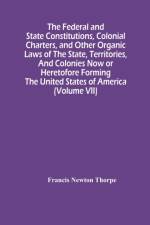Federal And State Constitutions, Colonial Charters, And Other Organic Laws Of The State, Territories, And Colonies Now Or Heretofore Forming The United States Of America (Volume Vii) af Francis Newton Thorpe