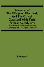 Charters Of The Village Of Cleveland, And The City Of Cleveland With Their Several Amendments; To Which Are Added The Laws And Ordinances Of The City Of Cleveland
