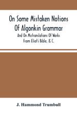 On Some Mistaken Notions Of Algonkin Grammar, And On Mistranslations Of Works From Eliot'S Bible, &C. af J Hammond Trumbull