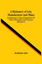 Dictionary Of Arts, Manufactures And Mines af Andrew Ure