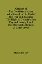 Officers Of The Continental Army Who Served To The End Of The War And Acquired The Right To Commutation Pay And Bounty Land af Alexander Ray
