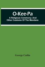 O-Kee-Pa; A Religious Ceremony; And Other Customs Of The Mandans af George Catlin