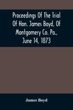 Proceedings Of The Trial Of Hon. James Boyd, Of Montgomery Co. Pa., June 14, 1873 af James Boyd