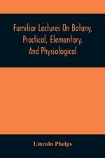 Familiar Lectures On Botany, Practical, Elementary, And Physiological af Lincoln Phelps