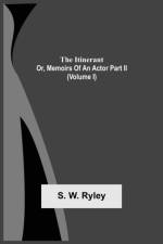 Itinerant; Or, Memoirs Of An Actor Part Ii. (Volume I) af S W Ryley