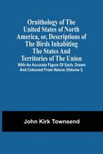 Ornithology Of The United States Of North America, Or, Descriptions Of The Birds Inhabiting The States And Territories Of The Union af John Kirk Townsend