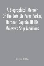 Biographical Memoir Of The Late Sir Peter Parker, Baronet, Captain Of His Majesty'S Ship Menelaus, Of 38 Guns, Killed In Action While Storming The American Camp At Bellair, Near Baltimore, On The Thirty-First Of August, 1814 af George Dallas