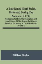 Tour Round North Wales, Performed During The Summer Of 1798; Containing Not Only The Description And Local History Of The Ocuntry But Also, A Sketch Of The History Of The Welsh Bards; And Essay On The Language; Observations On The Manners And Customs; A