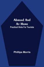 Abroad And At Home; Practical Hints For Tourists af Phillips Morris