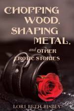 Chopping Wood, Shaping Metal and Other Erotic Stories af Lori Beth Bisbey