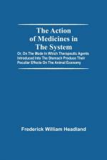Action Of Medicines In The System; Or, On The Mode In Which Therapeutic Agents Introduced Into The Stomach Produce Their Peculiar Effects On The Animal Economy af Frederick William Headland