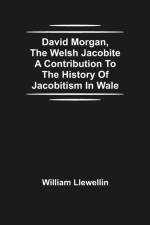 David Morgan, The Welsh Jacobite A Contribution To The History Of Jacobitism In Wale af William Llewellin