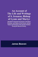 Account Of The Life And Writings Of S. Irenaeus, Bishop Of Lyons And Martyr; Intended To Illustrate The Doctrine, Discipline, Practices, And History Of The Church, And The Tenets And Practices Of The Gnostic Heretics During The Second Century af James Beaven