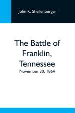 Battle Of Franklin, Tennessee; November 30, 1864; A Statement Of The Erroneous Claims Made By General Schofield, And An Exposition Of The Blunder Which Opened The Battle af John K Shellenberger