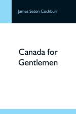 Canada For Gentlemen af James Seton Cockburn