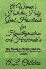 Women's Holistic Holy Grail Handbook for Hypothyroidism and Hashimoto's af A L Childers