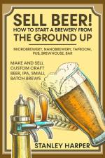 Sell Beer! How to Start a Brewery from the Ground Up af Stanley Harper