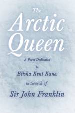 The Arctic Queen - A Poem Dedicated to Elisha Kent Kane, in Search of Sir John Franklin af Anonymous