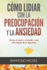 Como lidiar con la preocupacion y la ansiedad af McGee Raymond McGee
