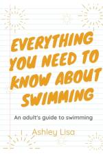 Everything You Need To Know About Swimming af Lisa Ashley Lisa