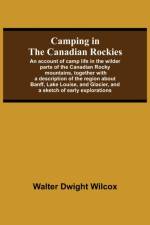Camping In The Canadian Rockies; An Account Of Camp Life In The Wilder Parts Of The Canadian Rocky Mountains, Together With A Description Of The Region About Banff, Lake Louise, And Glacier, And A Sketch Of Early Explorations. af Walter Dwight Wilcox