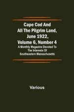 Cape Cod and All the Pilgrim Land, June 1922, Volume 6, Number 4; A Monthly Magazine Devoted to the Interests of Southeastern Massachusetts af Various