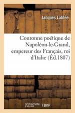 Couronne Poetique de Napoleon-Le-Grand, Empereur Des Francais, Roi d'Italie, af Jacques Lablée