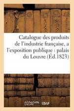 Catalogue Des Produits de l'Industrie Francaise, Admis a l'Exposition Publique Dans Le Palais af Sans Auteur