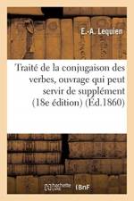 Traite de la Conjugaison Des Verbes: Ouvrage Qui Peut Servir de Supplement A La Plupart af E Lequien