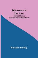 Adventures in the Arts; Informal Chapters on Painters, Vaudeville, and Poets af Marsden Hartley