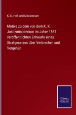 Motive zu dem von dem K. K. Justizministerium im Jahre 1867 veroeffentlichten Entwurfe eines Strafgesetzes uber Verbrechen und Vergehen af K K Hof- Und Ministerium