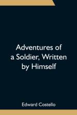 Adventures of a Soldier, Written by Himself; Being the Memoirs of Edward Costello, K.S.F. Formerly a Non-Commissioned Officer in the Rifle Brigade, Late Captain in the British Legion, and Now One of the Wardens of the Tower of London; Comprising Narrative af Edward Costello