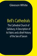 Bell'S Cathedrals; The Cathedral Church Of Salisbury; A Description Of Its Fabric And A Brief History Of The See Of Sarum af Gleeson White