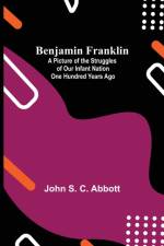 Benjamin Franklin; A Picture Of The Struggles Of Our Infant Nation One Hundred Years Ago af John S C Abbott