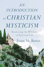 An Introduction to Christian Mysticism – Recovering the Wildness of Spiritual Life af Jason M. Baxter