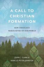 A Call to Christian Formation – How Theology Makes Sense of Our World af John C. Clark