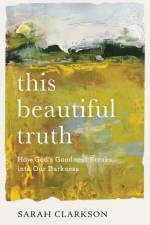 This Beautiful Truth – How God`s Goodness Breaks into Our Darkness af Sarah Clarkson
