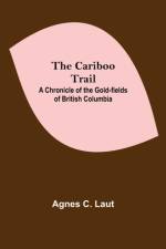 Cariboo Trail; A Chronicle Of The Gold-Fields Of British Columbia af Agnes C Laut