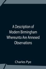 Description Of Modern Birmingham Whereunto Are Annexed Observations Made During An Excursion Round The Town, In The Summer Of 1818, Including Warwick And Leamington af Charles Pye