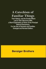 Catechism Of Familiar Things; Their History, And The Events Which Led To Their Discovery With A Short Explanation Of Some Of The Principal Natural Phenomena. For The Use Of Schools And Families. Enlarged And Revised Edition. af Benziger Brothers