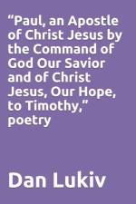 Paul, an Apostle of Christ Jesus by the Command of God Our Savior and of Christ Jesus, Our Hope, to Timothy, poetry af Dan Lukiv