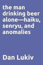 The man drinking beer alone-haiku, senryu, and anomalies af Dan Lukiv